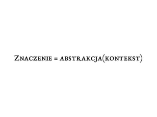 Znaczenie = abstrakcja(kontekst) 
 