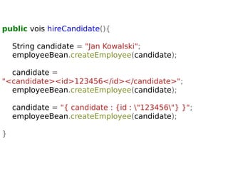 public vois hireCandidate(){ 
String candidate = "Jan Kowalski"; 
employeeBean.createEmployee(candidate); 
candidate = 
"<candidate><id>123456</id></candidate>"; 
employeeBean.createEmployee(candidate); 
candidate = "{ candidate : {id : "123456"} }"; 
employeeBean.createEmployee(candidate); 
} 
 