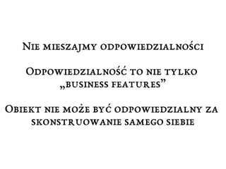 Nie mieszajmy odpowiedzialności 
Odpowiedzialność to nie tylko 
„business features” 
Obiekt nie może być odpowiedzialny za 
skonstruowanie samego siebie 
 