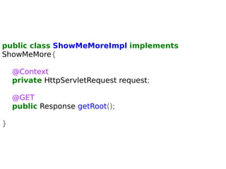 public class ShowMeMoreImpl implements 
ShowMeMore{ 
@Context 
private HttpServletRequest request; 
@GET 
public Response getRoot(); 
} 
 