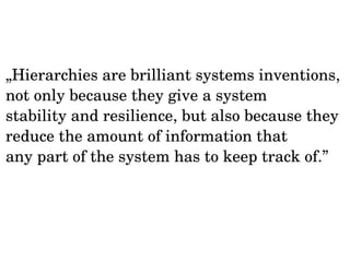 „Hierarchies are brilliant systems inventions, 
not only because they give a system 
stability and resilience, but also because they 
reduce the amount of information that 
any part of the system has to keep track of.” 
 