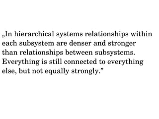 „In hierarchical systems relationships within 
each subsystem are denser and stronger 
than relationships between subsystems. 
Everything is still connected to everything 
else, but not equally strongly.” 
 