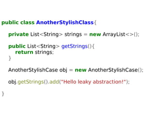 public class AnotherStylishClass{ 
private List<String> strings = new ArrayList<>(); 
public List<String> getStrings(){ 
return strings; 
} 
AnotherStylishCase obj = new AnotherStylishCase(); 
obj.getStrings().add("Hello leaky abstraction!"); 
} 
 