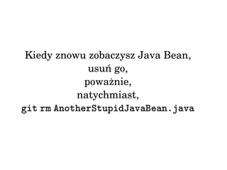 Kiedy znowu zobaczysz Java Bean, 
usuń go, 
poważnie, 
natychmiast, 
git rm AnotherStupidJavaBean.java 
 
