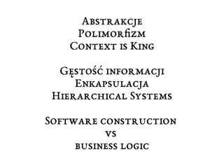 Abstrakcje 
Polimorfizm 
Context is King 
Gęstość informacji 
Enkapsulacja 
Hierarchical Systems 
Software construction 
vs 
business logic 
 