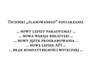 Techniki „planowanego” postarzania 
… nowy lepszy paradygmat … 
… nowa wersja biblioteki … 
… nowy język programowania … 
… nowe lepsze API ... 
… brak kompatybilności wstecznej … 
 