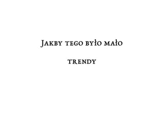 Jakby tego było mało 
trendy 
 