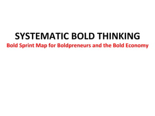 SYSTEMATIC	BOLD	THINKING	
Bold	Sprint	Map	for	Boldpreneurs	and	the	Bold	Economy	
 