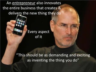 “This should be as demanding and exciting
as inventing the thing you do”
Every aspect
of it
An entrepreneur also innovates
the entire business that creates &
delivers the new thing they do
 