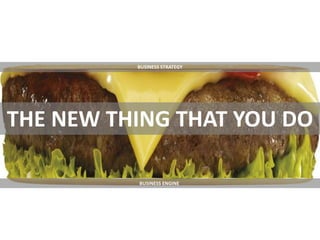 THE NEW THING THAT YOU DO
BUSINESS ENGINE
BUSINESS STRATEGY
 