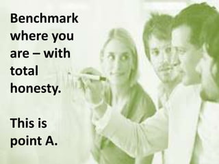 Benchmark
where you
are – with
total
honesty.
This is
point A.
 