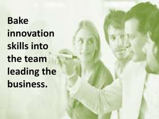 Bake
innovation
skills into
the team
leading the
business.
 