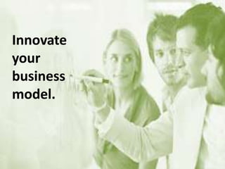 Innovate
your
business
model.
 