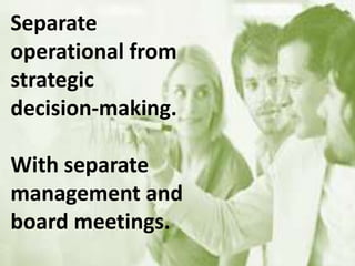 Separate
operational from
strategic
decision-making.
With separate
management and
board meetings.
 