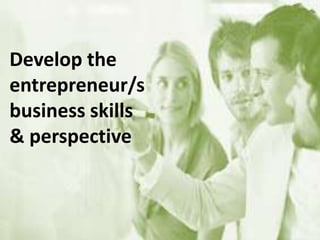 Develop the
entrepreneur/s
business skills
& perspective
 