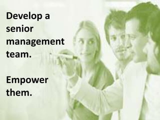 Develop a
senior
management
team.
Empower
them.
 