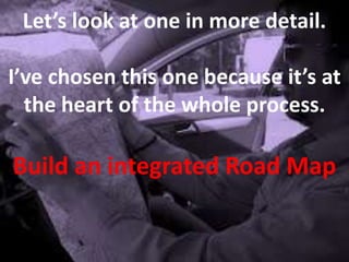 Let’s look at one in more detail.
I’ve chosen this one because it’s at
the heart of the whole process.
Build an integrated Road Map
 