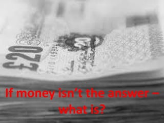 If money isn’t the answer –
what is?
 