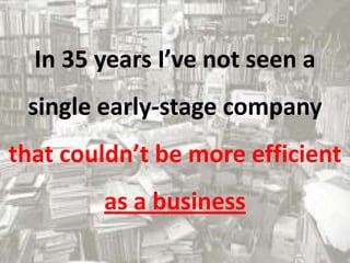 In 35 years I’ve not seen a
single early-stage company
that couldn’t be more efficient
as a business
 