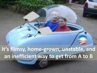 It’s flimsy, home-grown, unstable, and
an inefficient way to get from A to B
 