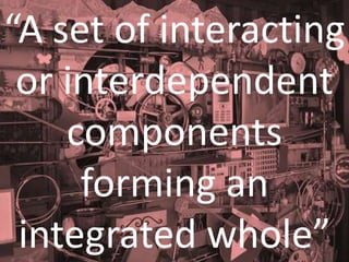 “A set of interacting
or interdependent
components
forming an
integrated whole”
 