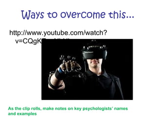 Ways to overcome this...
http://www.youtube.com/watch?
v=CQgKEp_NhHk

As the clip rolls, make notes on key psychologists’ names
and examples

 