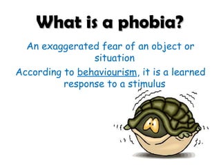 What is a phobia?
An exaggerated fear of an object or
situation
According to behaviourism, it is a learned
response to a stimulus

 