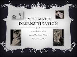 SYSTEMATIC
DESENSITIZATION
Maya Bhattacharya
General Psychology Honors
November 5, 2012

 