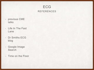 REFERENCES
ECG
• previous CME
talks
• Life In The Fast
Lane
• Dr Smiths ECG
blog
• Google Image
Search
• Time on the Floor
 