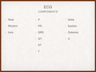 COMPONENTS
ECG
• Rate
• Rhythm
• Axis
• P
• PR
• QRS
• QT
• ST
• T
• Delta
• Epsilon
• Osborne
• U
 