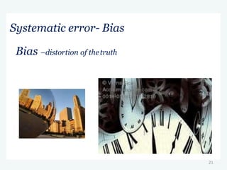 21
Bias –distortion of thetruth
Systematic error- Bias
 