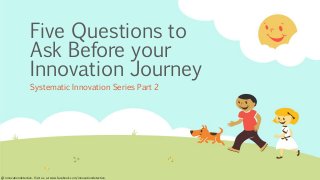 Five Questions to
Ask Before your
Innovation Journey
Systematic Innovation Series Part 2
@ innovationdetective. Visit us at www.facebook.com/innovationdetective.
 