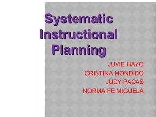 SystematicSystematic
InstructionalInstructional
PlanningPlanning
JUVIE HAYO
CRISTINA MONDIDO
JUDY PACAS
NORMA FE MIGUELA
 