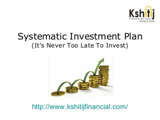 Systematic Investment Plan
(It’s Never Too Late To Invest)
http://www.kshitijfinancial.com/
 