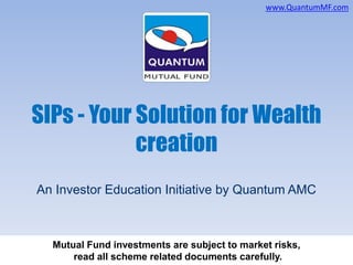 SIPs - Your Solution for Wealth
creation
Mutual Fund investments are subject to market risks,
read all scheme related documents carefully.
www.QuantumMF.com
An Investor Education Initiative by Quantum AMC
 