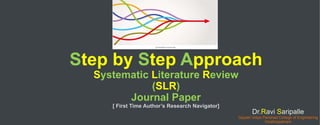 Step by Step Approach
Systematic Literature Review
(SLR)
Journal Paper
[ First Time Author’s Research Navigator]
Dr.Ravi Saripalle
Gayatri Vidya Parishad College of Engineering
Visakhapatnam
 