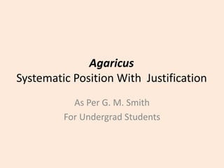 Agaricus
Systematic Position With Justification
As Per G. M. Smith
For Undergrad Students
 