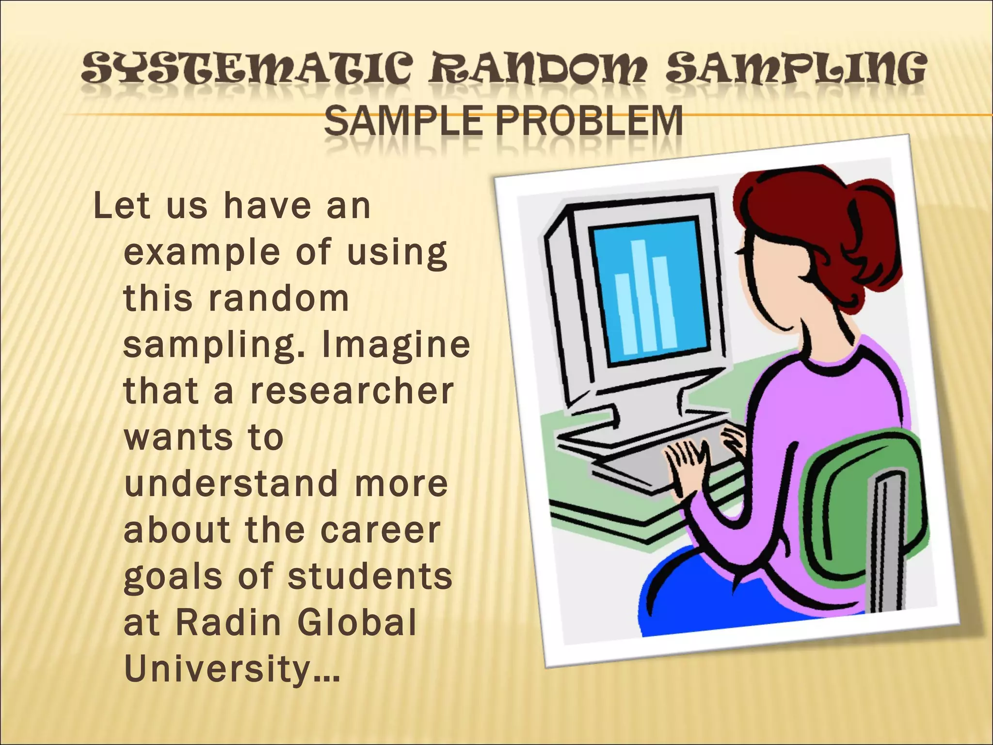 Let us have an
example of using
this random
sampling. Imagine
that a researcher
wants to
understand more
about the career
goals of students
at Radin Global
University…