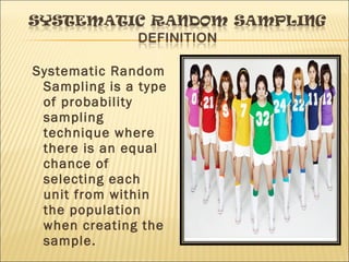 Systematic Random
Sampling is a type
of probability
sampling
technique where
there is an equal
chance of
selecting each
unit from within
the population
when creating the
sample.
 