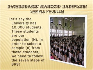 Let’s say the
university has
10,000 students.
These students
are our
population (N). In
order to select a
sample (n) from
those students,
we need to follow
the seven steps of
SRS!
 