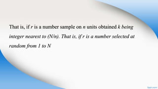 That is, if r is a number sample on n units obtained k being
integer nearest to (N/n). That is, if r is a number selected at
random from 1 to N
 