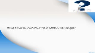 WHAT IS SAMPLE, SAMPLING, TYPES OF SAMPLIG TECHINIQUES?
 