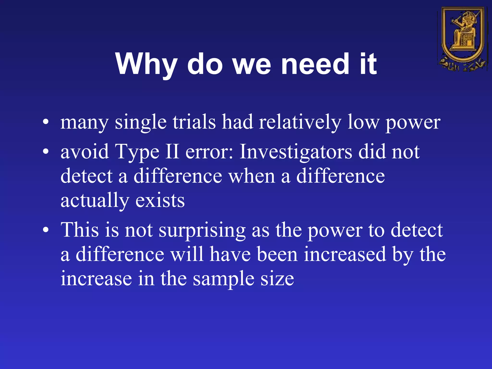 Why do we need it many single trials had relatively low power   avoid Type II error: Investigators did not detect a difference when a difference actually exists  This is not surprising as the power to detect a difference will have been increased by the increase in the sample size   