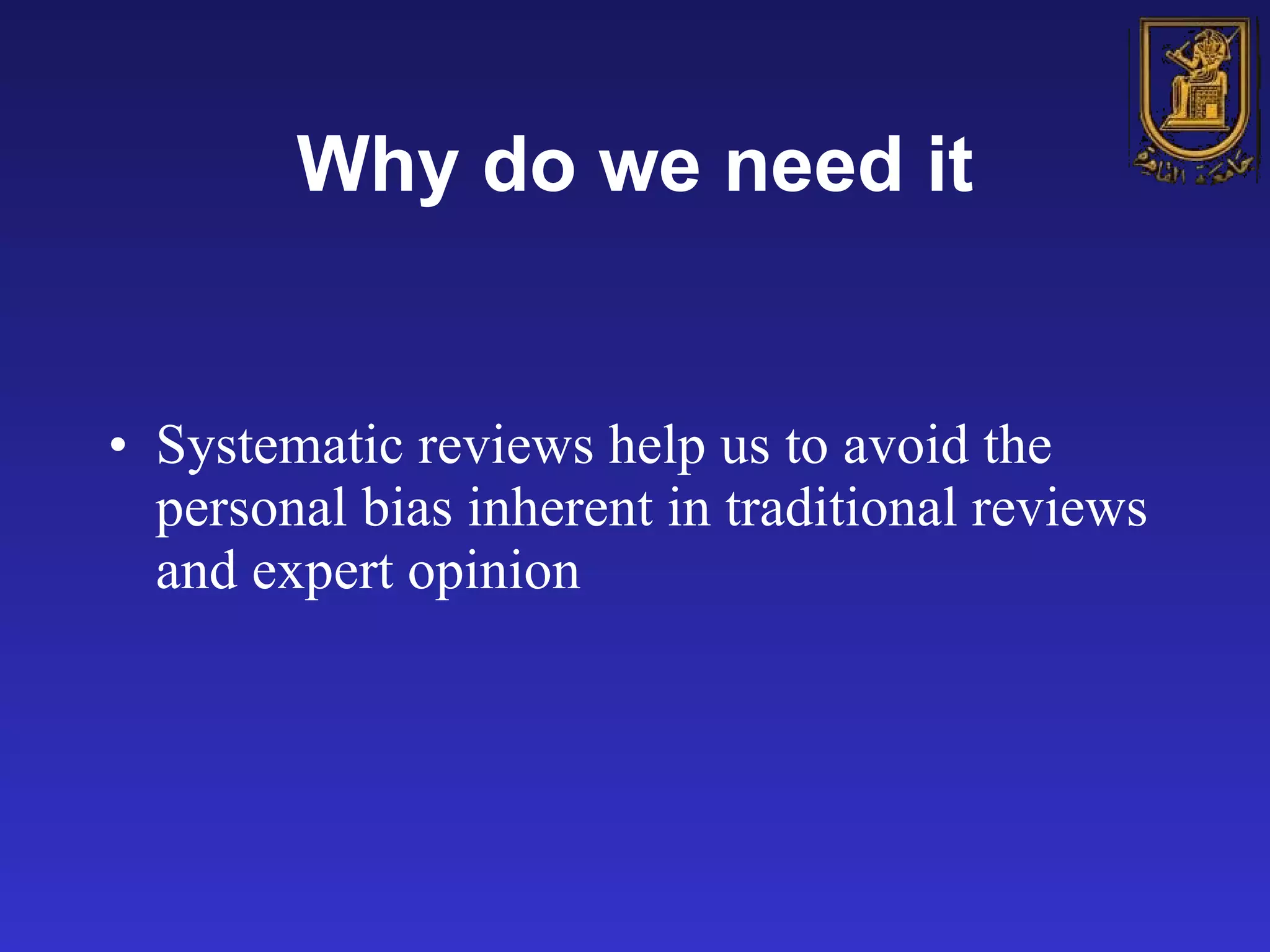 Why do we need it Systematic reviews help us to avoid the personal bias inherent in traditional reviews and expert opinion   