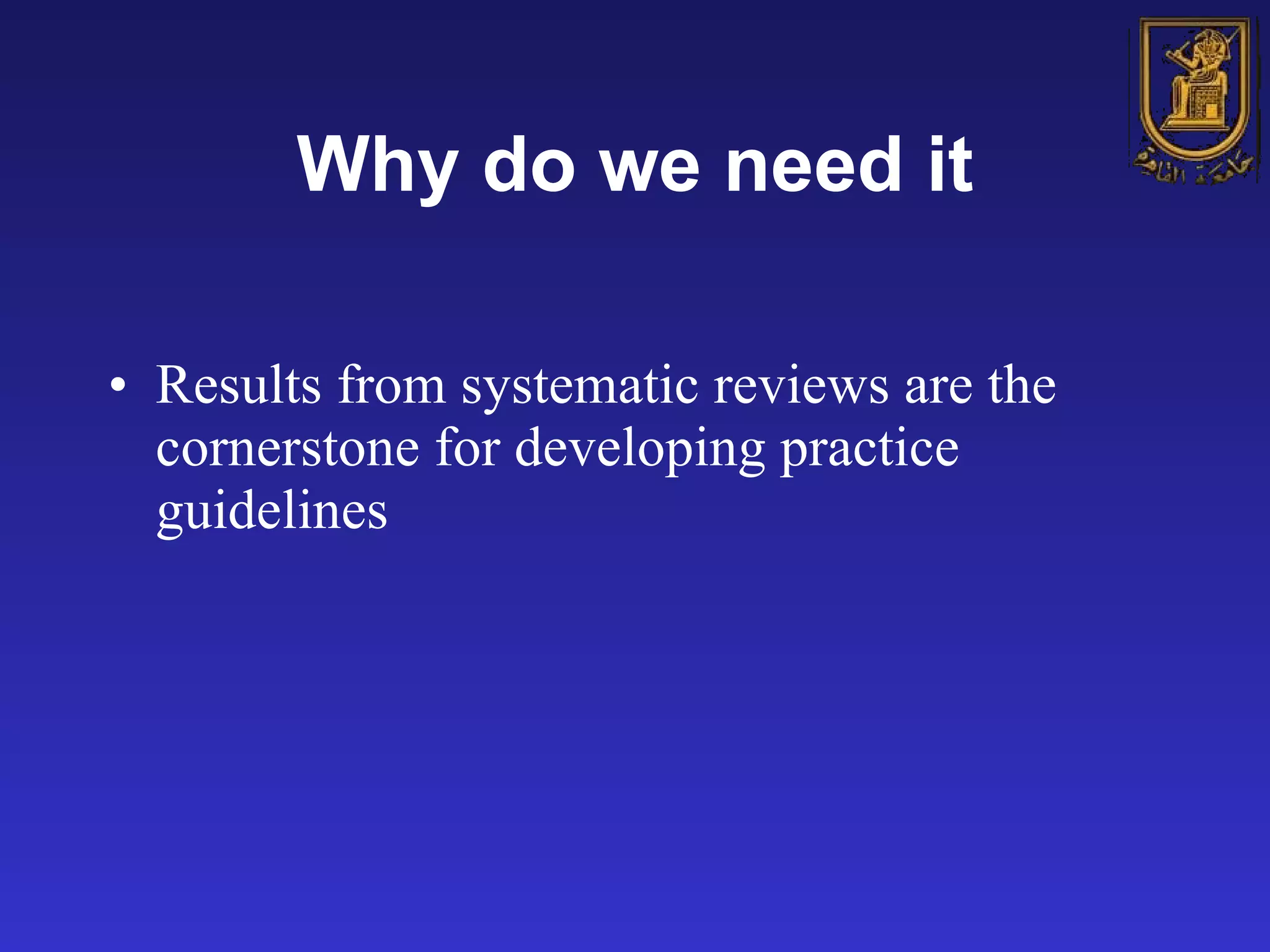Why do we need it Results from systematic reviews are the cornerstone for developing practice guidelines  