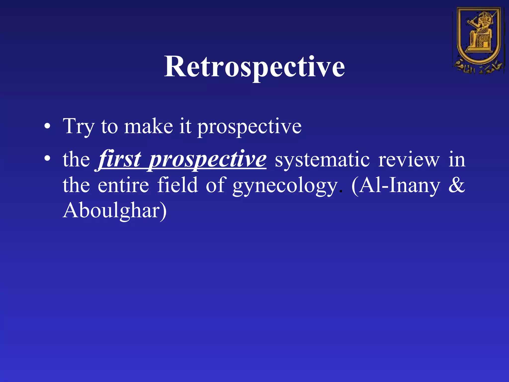 Retrospective Try to make it prospective the  first prospective  systematic review in the entire field of gynecology .  (Al-Inany & Aboulghar)   