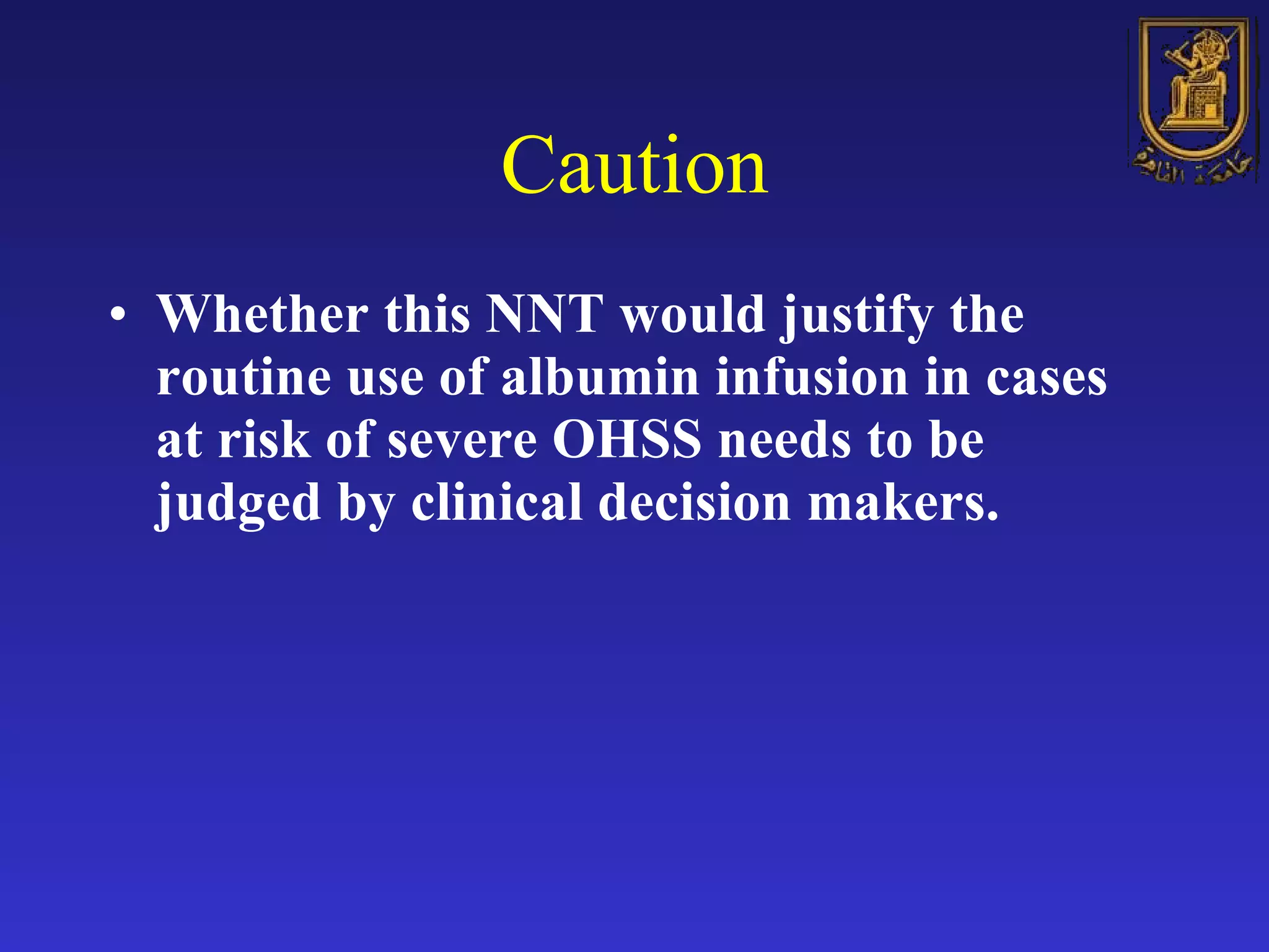 Caution Whether this NNT would justify the routine use of albumin infusion in cases at risk of severe OHSS needs to be judged by clinical decision makers. 