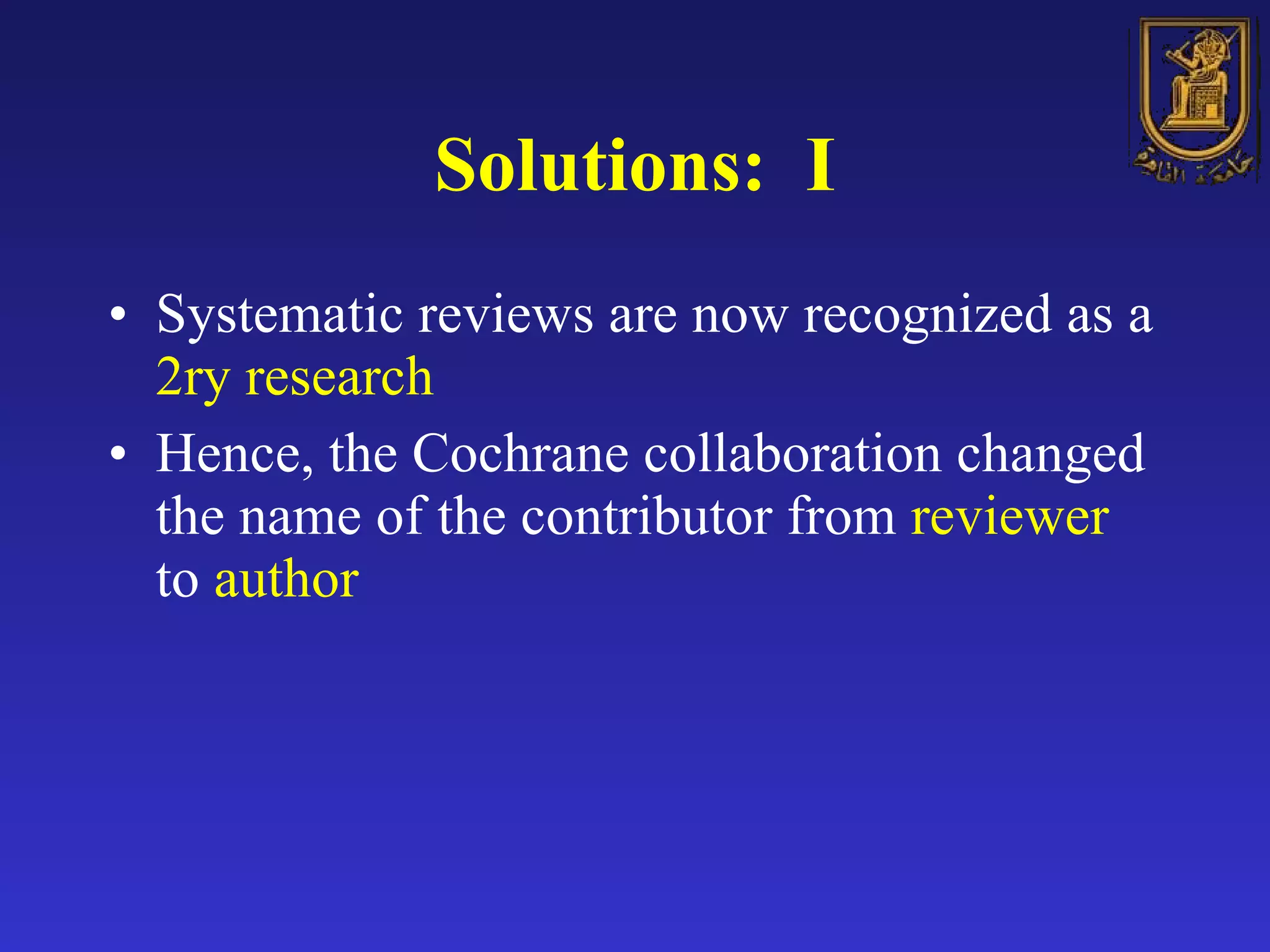 Solutions:  I Systematic reviews are now recognized as a  2ry research Hence, the Cochrane collaboration changed the name of the contributor from  reviewer  to  author 