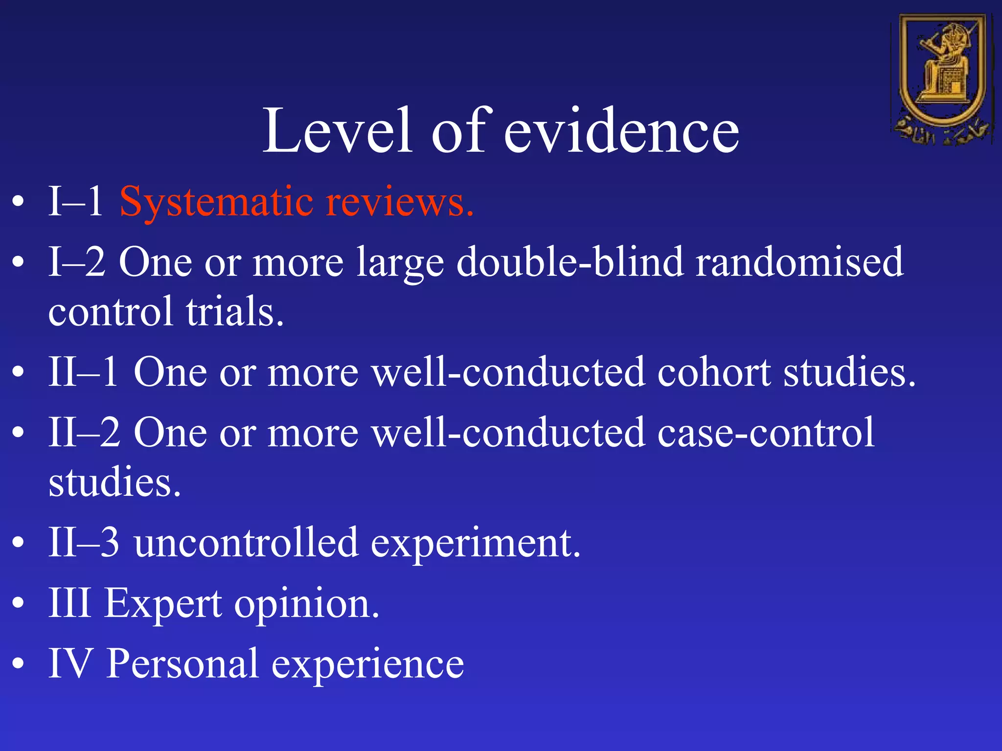 Level of evidence I–1  Systematic reviews. I–2 One or more large double-blind randomised control trials. II–1 One or more well-conducted cohort studies. II–2 One or more well-conducted case-control studies. II–3 uncontrolled experiment. III Expert opinion. IV Personal experience 