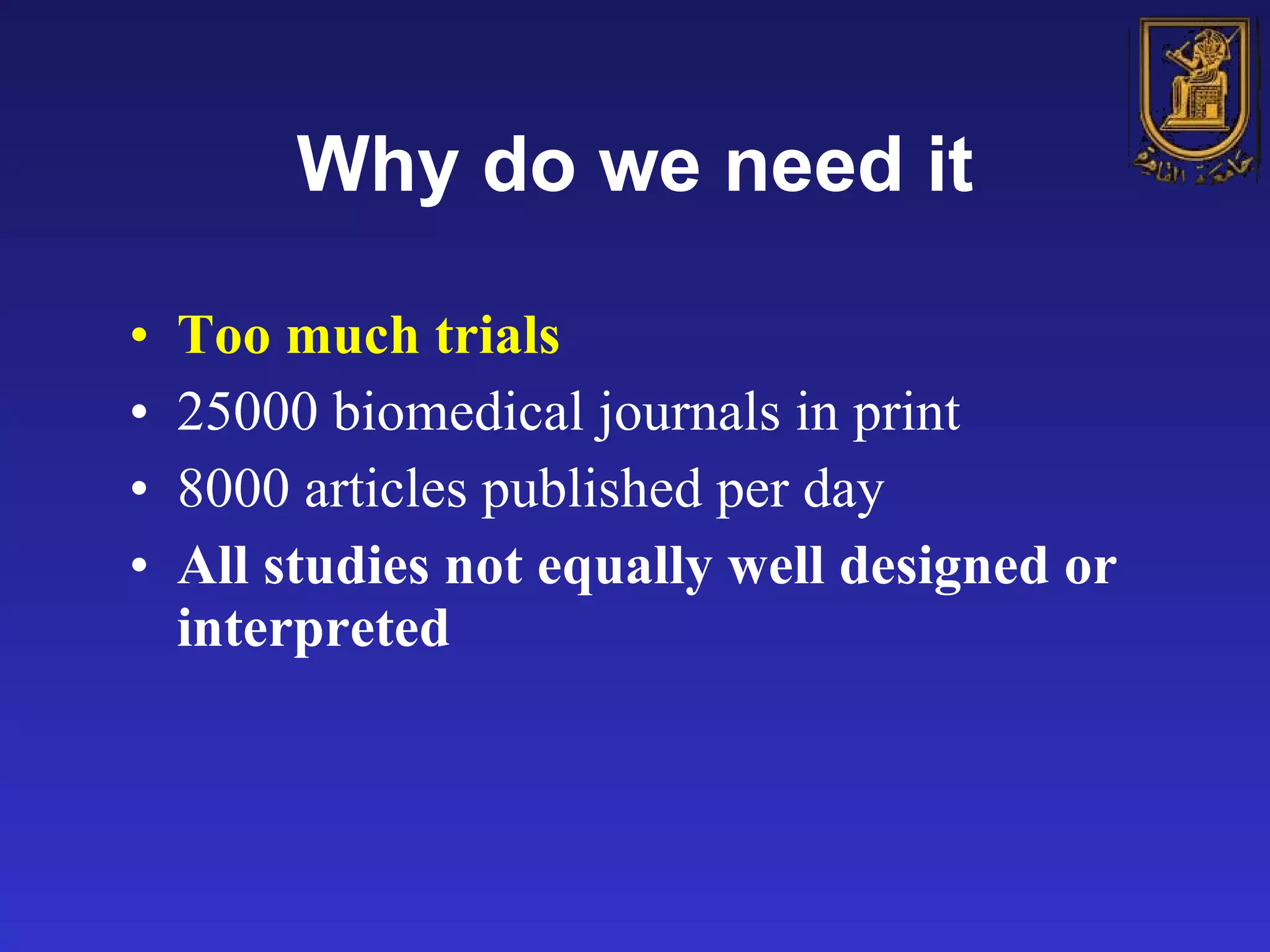 Why do we need it Too much trials 25000 biomedical journals in print 8000 articles published per day All studies not equally well designed or interpreted 